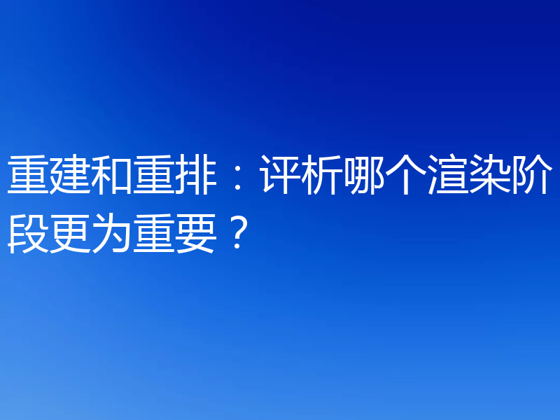 重建和重排：评析哪个渲染阶段更为重要？