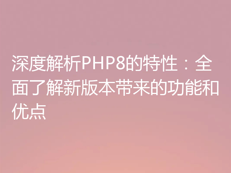 深度解析PHP8的特性：全面了解新版本带来的功能和优点