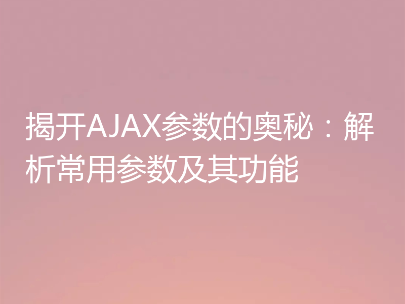 揭开AJAX参数的奥秘：解析常用参数及其功能