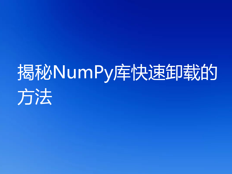 揭秘NumPy库快速卸载的方法