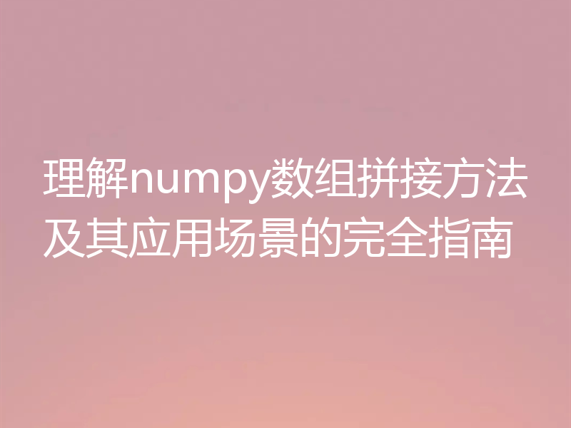 理解numpy数组拼接方法及其应用场景的完全指南