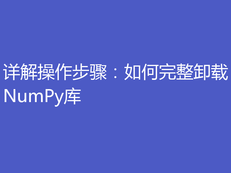详解操作步骤：如何完整卸载NumPy库