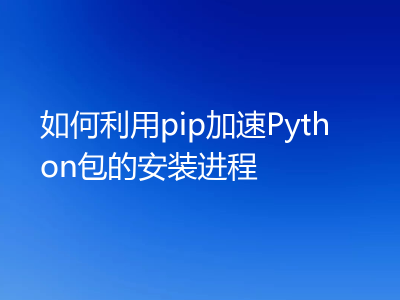如何利用pip加速Python包的安装进程