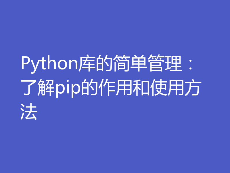 Python库的简单管理：了解pip的作用和使用方法