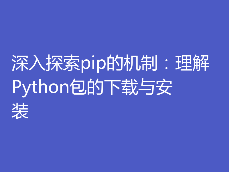 深入探索pip的机制：理解Python包的下载与安装
