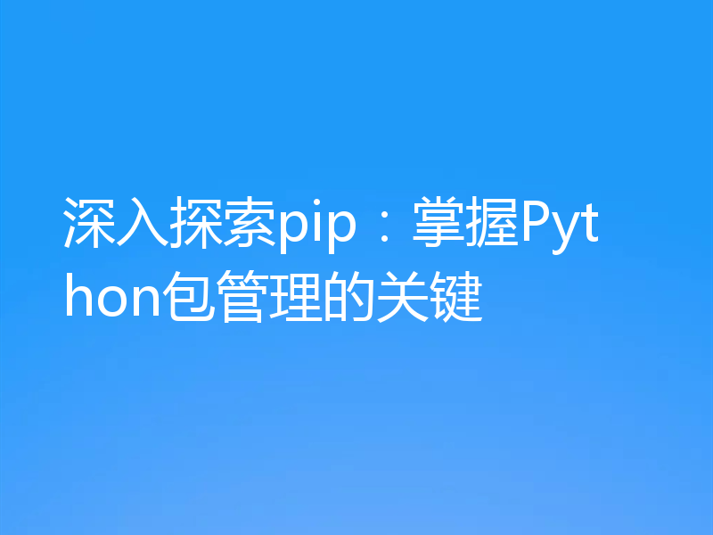 深入探索pip：掌握Python包管理的关键