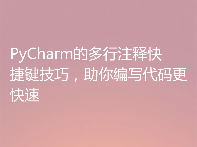 PyCharm的多行注释快捷键技巧，助你编写代码更快速