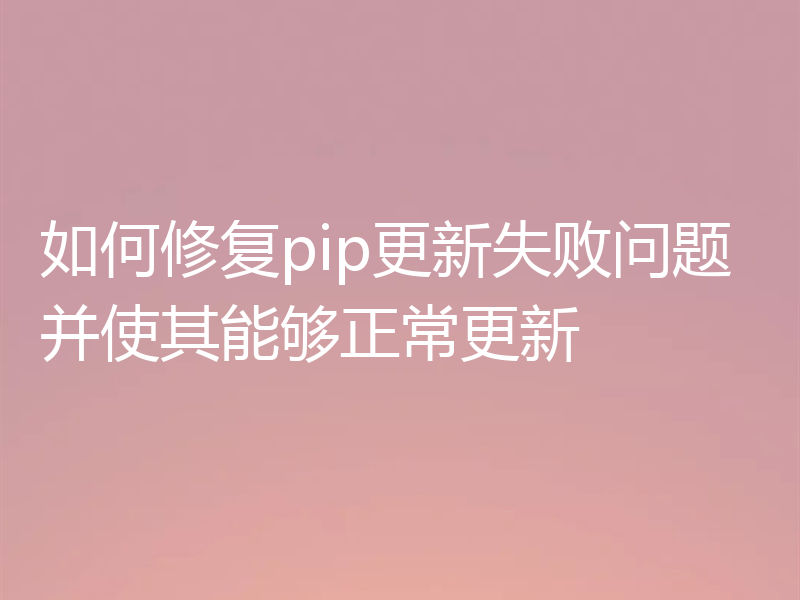 如何修复pip更新失败问题并使其能够正常更新