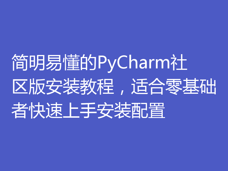 简明易懂的PyCharm社区版安装教程，适合零基础者快速上手安装配置