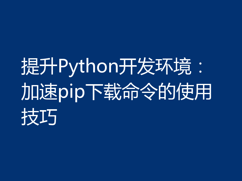 提升Python开发环境：加速pip下载命令的使用技巧