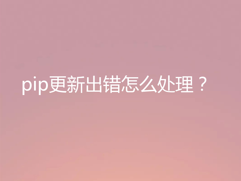 pip更新出错怎么处理？