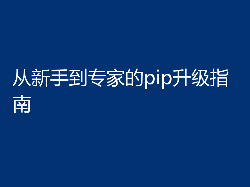 从新手到专家的pip升级指南