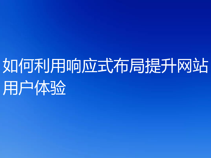 如何利用响应式布局提升网站用户体验