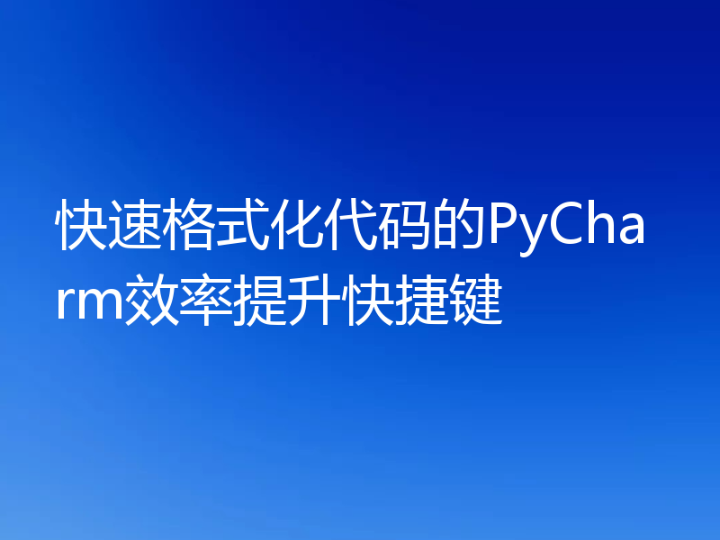 快速格式化代码的PyCharm效率提升快捷键
