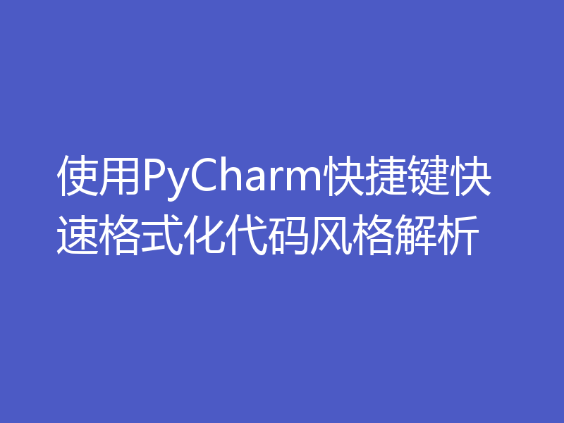 使用PyCharm快捷键快速格式化代码风格解析