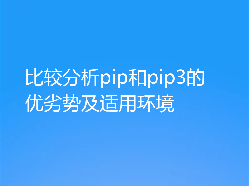 比较分析pip和pip3的优劣势及适用环境