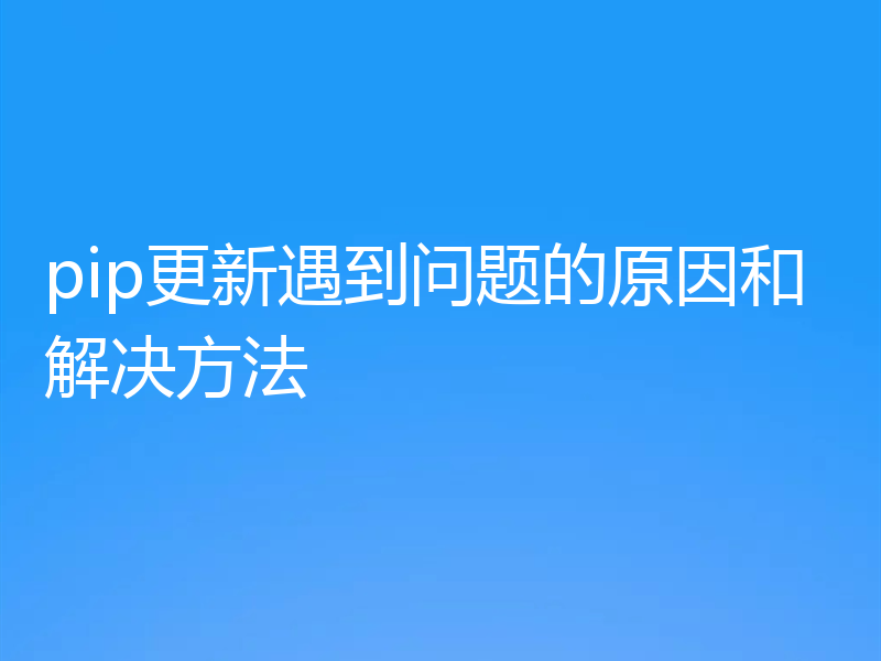 pip更新遇到问题的原因和解决方法