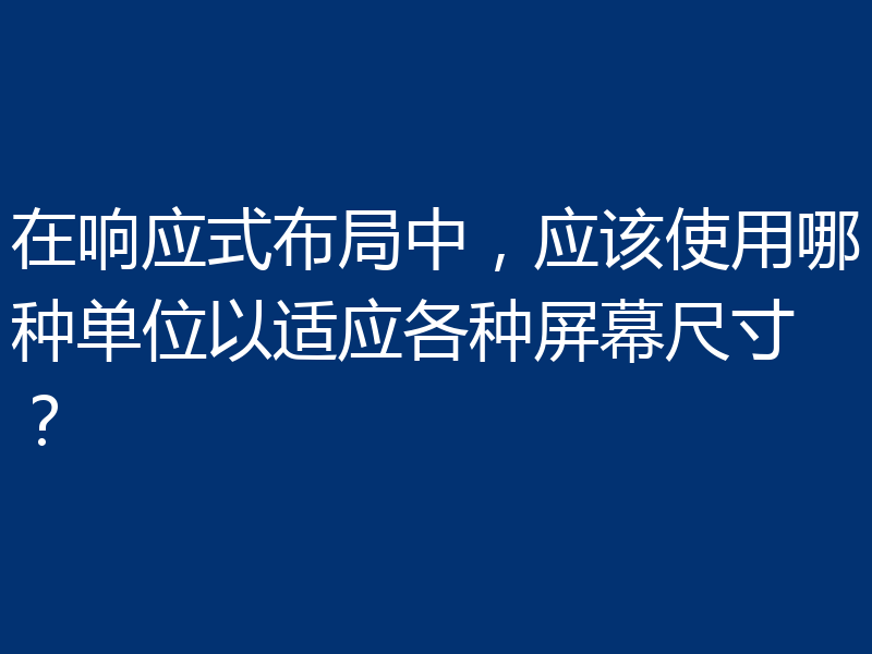 在响应式布局中，应该使用哪种单位以适应各种屏幕尺寸？