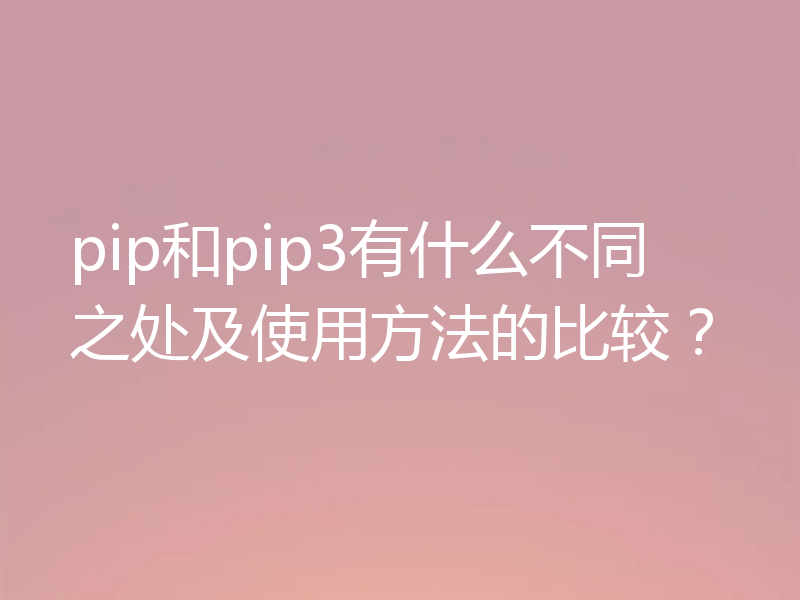 pip和pip3有什么不同之处及使用方法的比较？