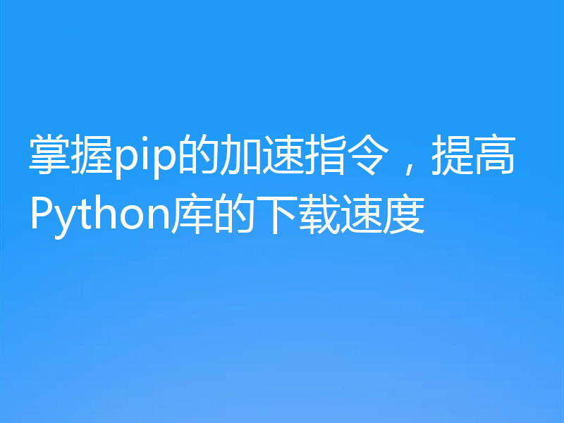 掌握pip的加速指令，提高Python库的下载速度