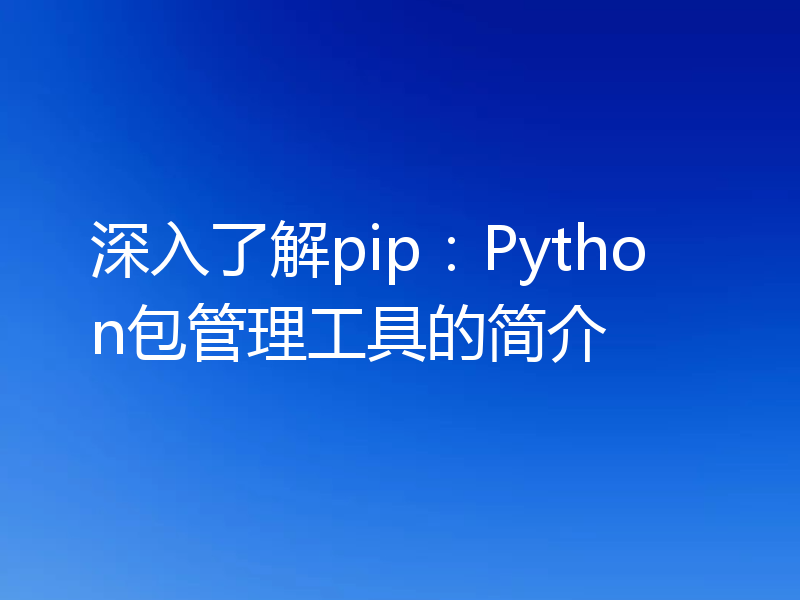 深入了解pip：Python包管理工具的简介