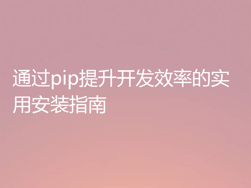 通过pip提升开发效率的实用安装指南