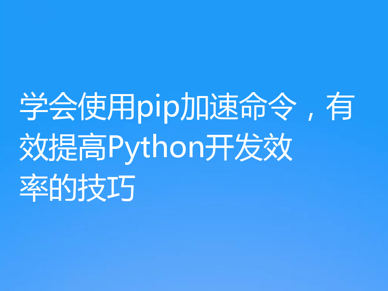 学会使用pip加速命令，有效提高Python开发效率的技巧