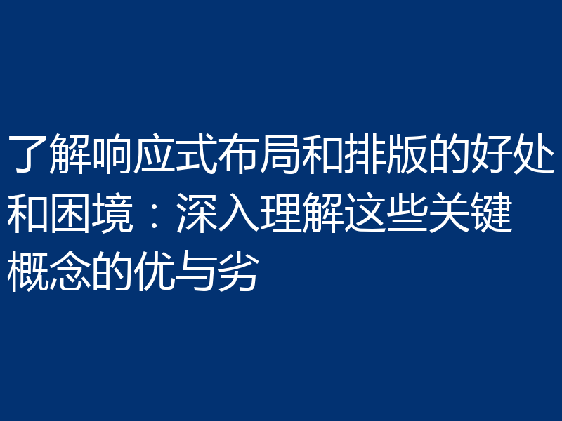 了解响应式布局和排版的好处和困境：深入理解这些关键概念的优与劣