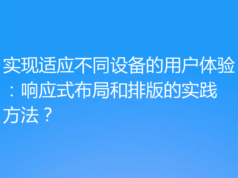 实现适应不同设备的用户体验：响应式布局和排版的实践方法？
