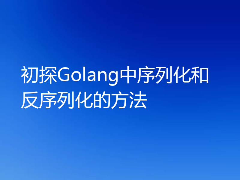 初探Golang中序列化和反序列化的方法