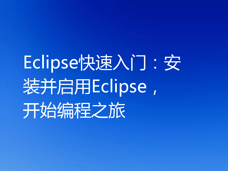 Eclipse快速入门：安装并启用Eclipse，开始编程之旅