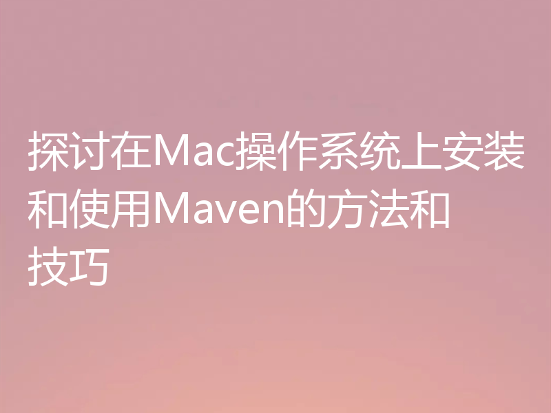 探讨在Mac操作系统上安装和使用Maven的方法和技巧