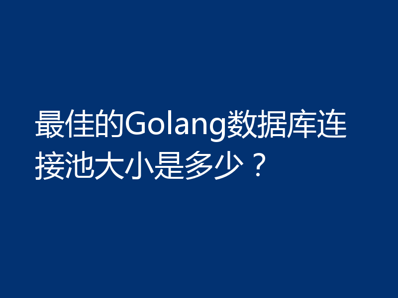 最佳的Golang数据库连接池大小是多少？