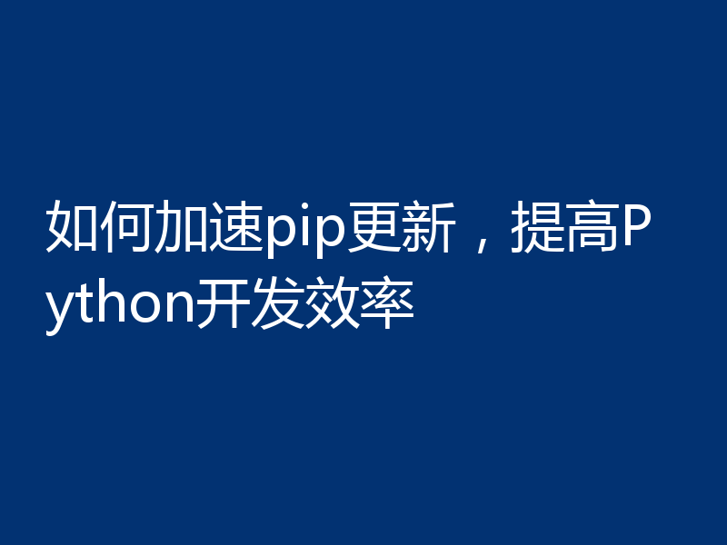如何加速pip更新，提高Python开发效率