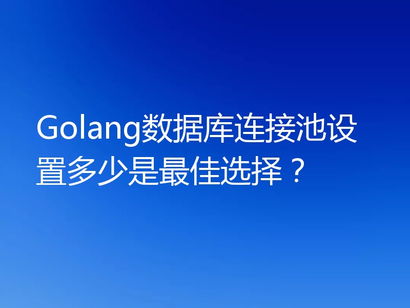 Golang数据库连接池设置多少是最佳选择？