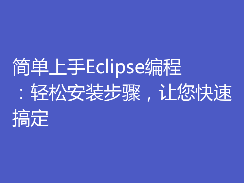 简单上手Eclipse编程：轻松安装步骤，让您快速搞定