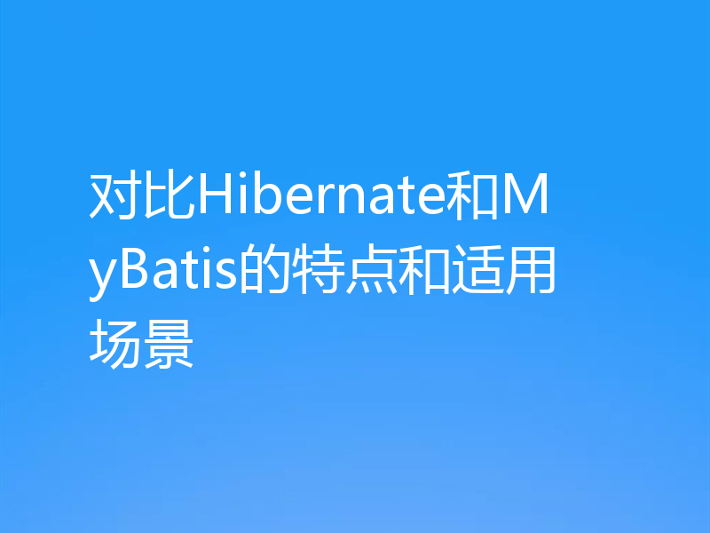 对比Hibernate和MyBatis的特点和适用场景