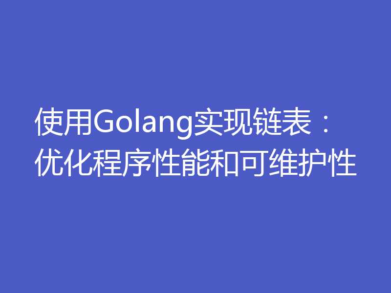 使用Golang实现链表：优化程序性能和可维护性