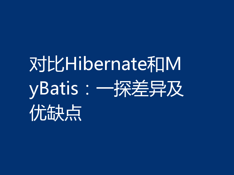 对比Hibernate和MyBatis：一探差异及优缺点