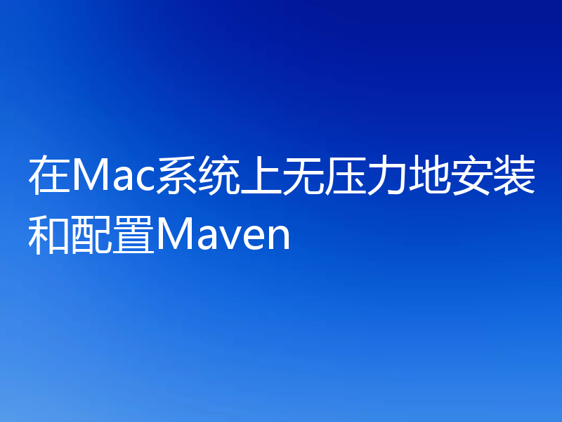 在Mac系统上无压力地安装和配置Maven