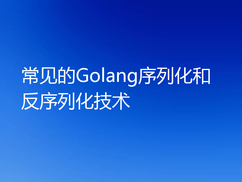 常见的Golang序列化和反序列化技术