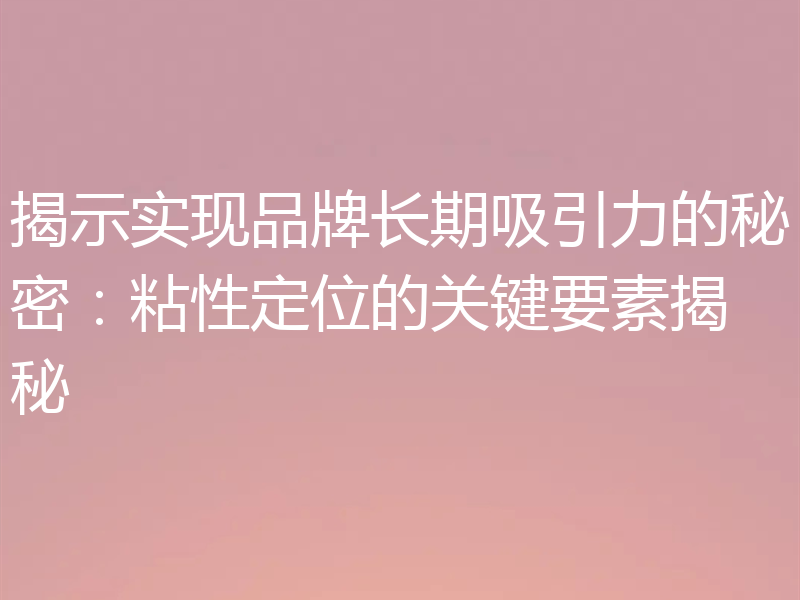 揭示实现品牌长期吸引力的秘密：粘性定位的关键要素揭秘