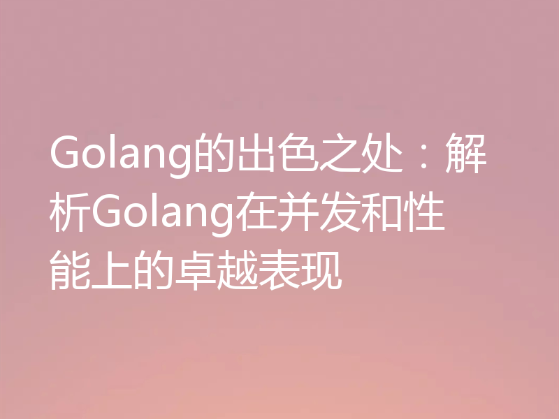 Golang的出色之处：解析Golang在并发和性能上的卓越表现
