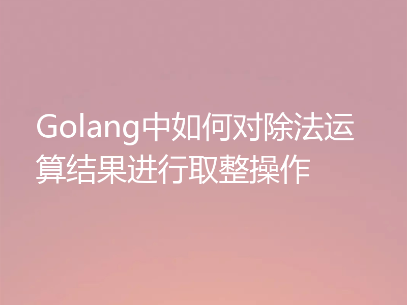 Golang中如何对除法运算结果进行取整操作