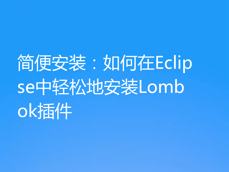 简便安装：如何在Eclipse中轻松地安装Lombok插件