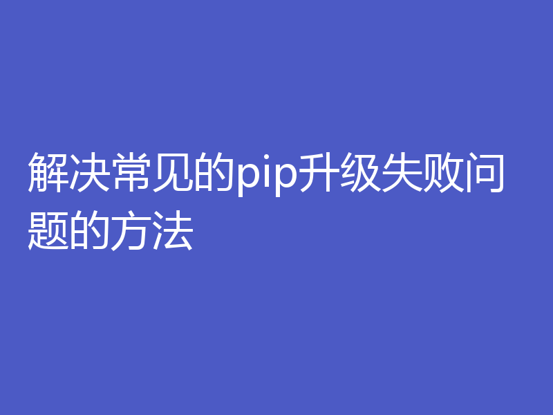 解决常见的pip升级失败问题的方法