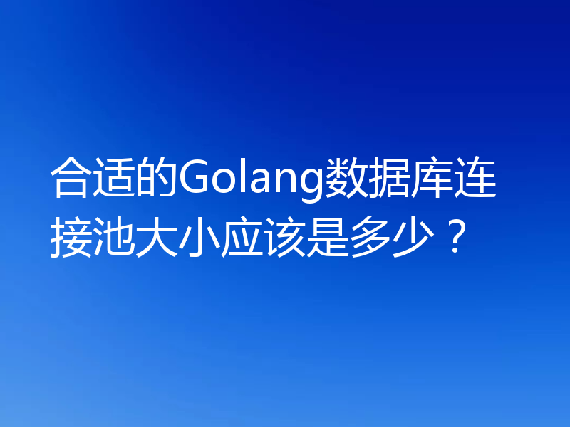 合适的Golang数据库连接池大小应该是多少？