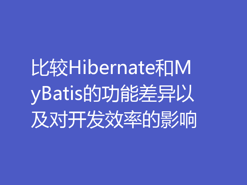 比较Hibernate和MyBatis的功能差异以及对开发效率的影响