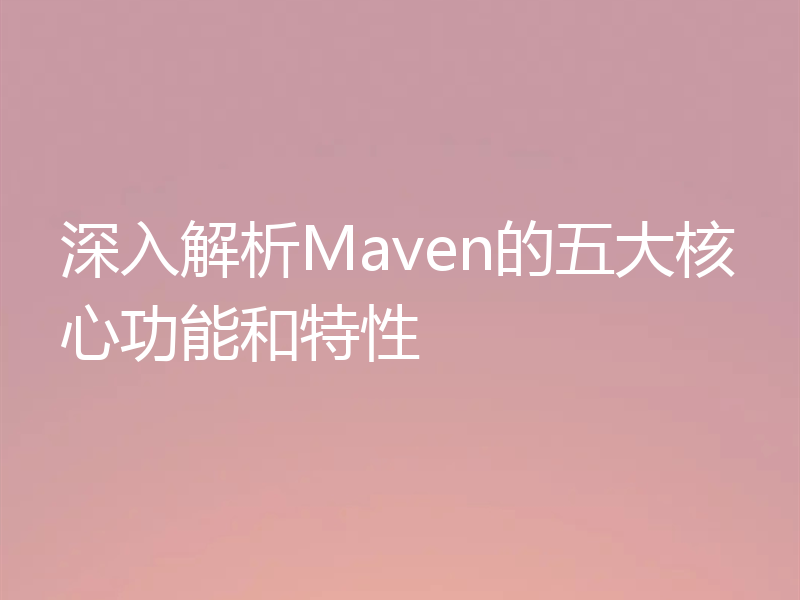 深入解析Maven的五大核心功能和特性