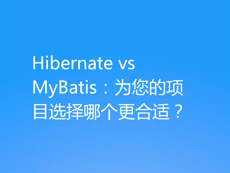Hibernate vs MyBatis：为您的项目选择哪个更合适？